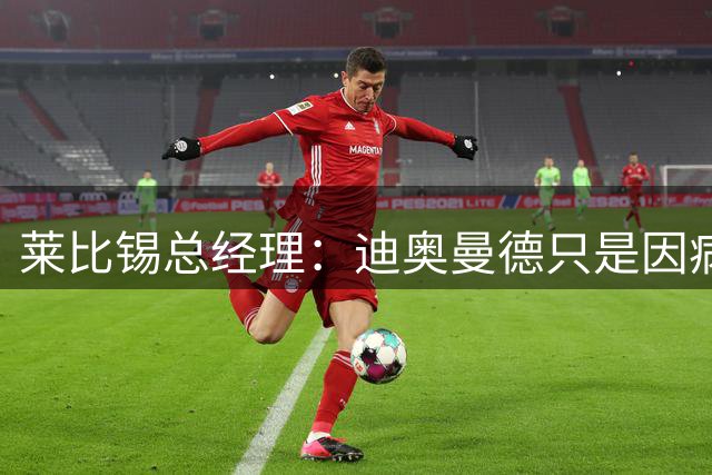 莱比锡总经理：迪奥曼德只是因病缺席集训，康复后他就会归队